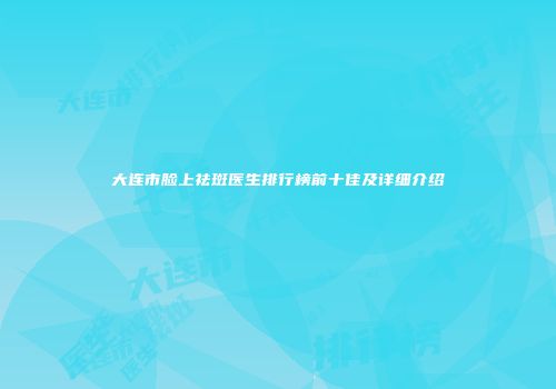 大连市脸上祛斑医生排行榜前十佳及详细介绍