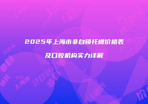 2025年上海市非自锁托槽价格表及口腔机构实力详解