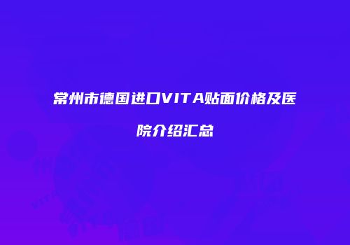 常州市德国进口VITA贴面价格及医院介绍汇总