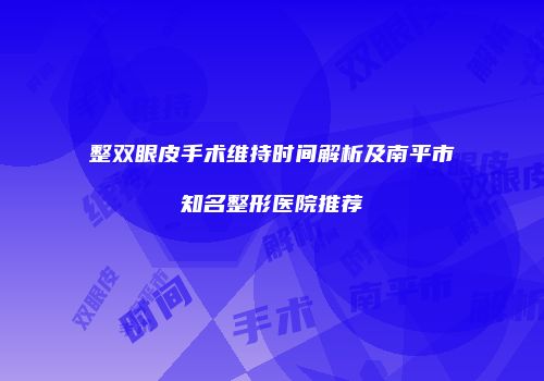 整双眼皮手术维持时间解析及南平市知名整形医院推荐