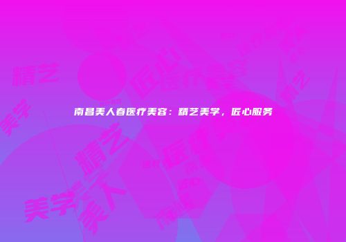南昌美人春医疗美容：精艺美学，匠心服务