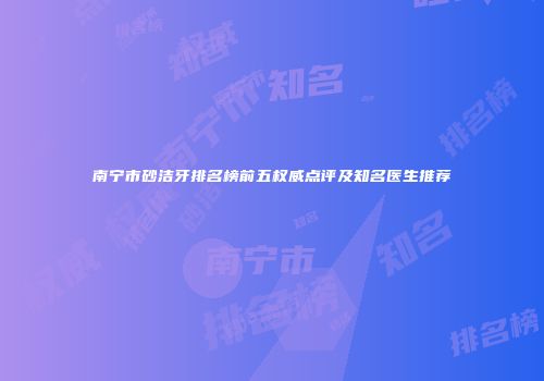 南宁市砂洁牙排名榜前五权威点评及知名医生推荐