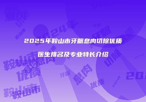 2025年鞍山市牙龈息肉切除优质医生排名及专业特长介绍