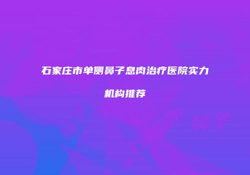 石家庄市单侧鼻子息肉治疗医院实力机构推荐