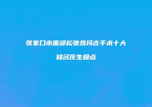 张家口市面部松弛热玛吉手术十大知名医生盘点