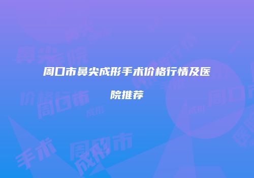 周口市鼻尖成形手术价格行情及医院推荐