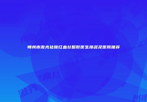 朔州市激光祛除红血丝整形医生排名及医院推荐