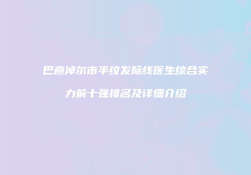 巴彦淖尔市半纹发际线医生综合实力前十强排名及详细介绍