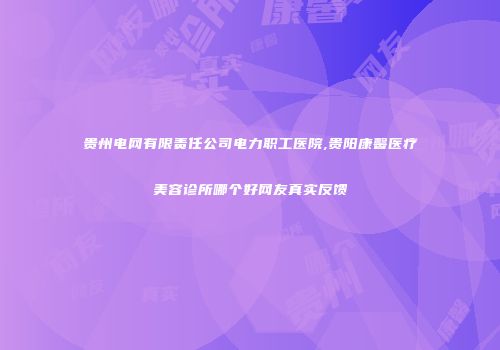 贵州电网有限责任公司电力职工医院,贵阳康馨医疗美容诊所哪个好网友真实反馈