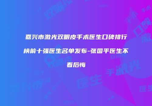 嘉兴市激光双眼皮手术医生口碑排行榜前十强医生名单发布-张国平医生不看后悔