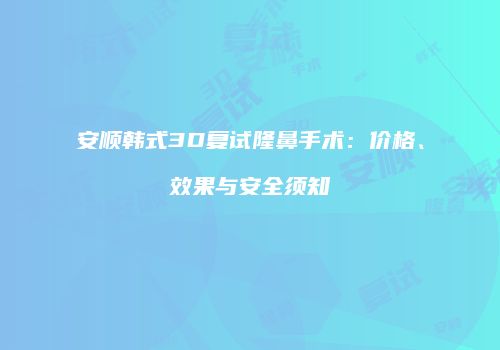 安顺韩式3D复试隆鼻手术：价格、效果与安全须知