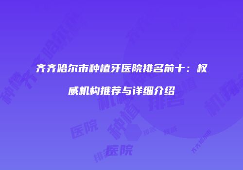 齐齐哈尔市种植牙医院排名前十：权威机构推荐与详细介绍