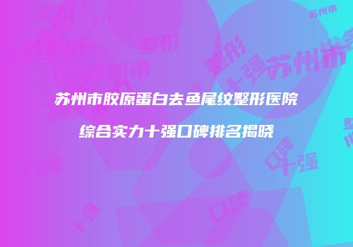 苏州市胶原蛋白去鱼尾纹整形医院综合实力十强口碑排名揭晓