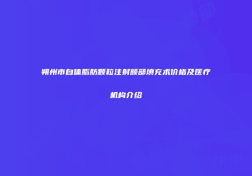 朔州市自体脂肪颗粒注射额部填充术价格及医疗机构介绍