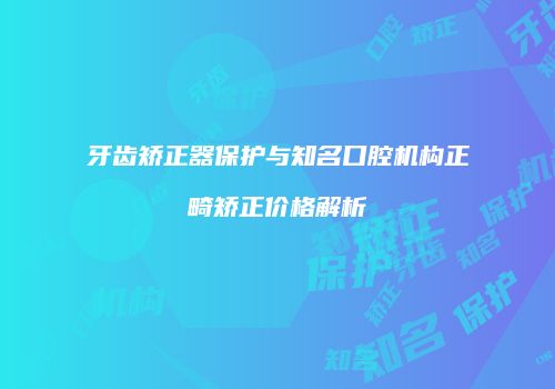 牙齿矫正器保护与知名口腔机构正畸矫正价格解析