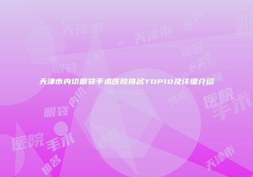 天津市内切眼袋手术医院排名TOP10及详细介绍