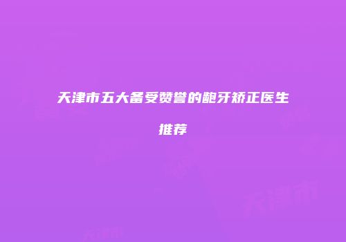 天津市五大备受赞誉的龅牙矫正医生推荐