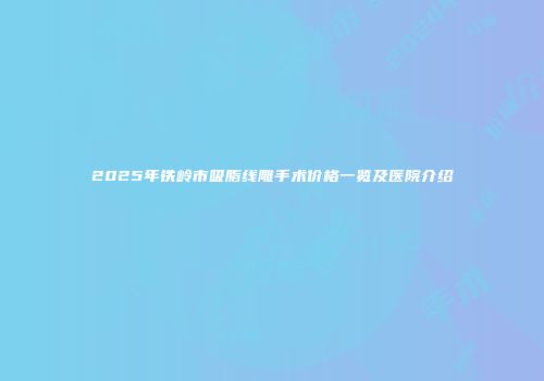 2025年铁岭市吸脂线雕手术价格一览及医院介绍