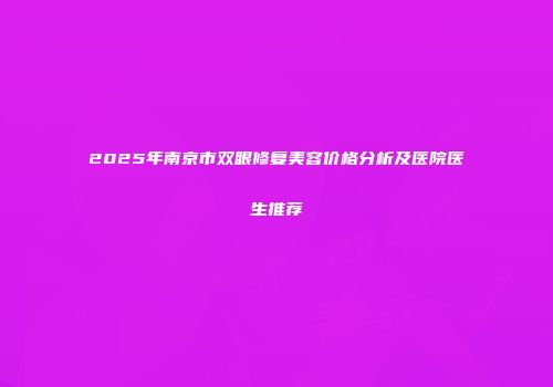 2025年南京市双眼修复美容价格分析及医院医生推荐