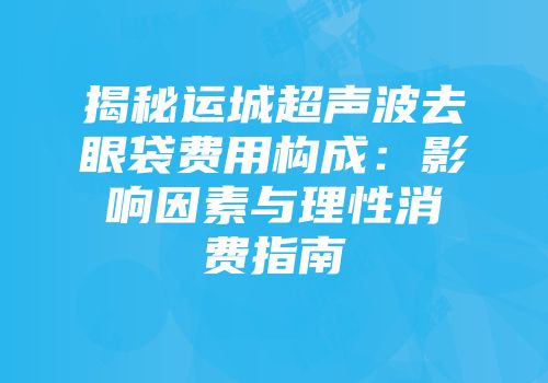 揭秘运城超声波去眼袋费用构成：影响因素与理性消费指南