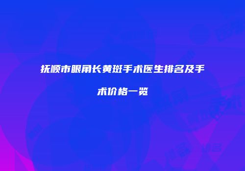 抚顺市眼角长黄斑手术医生排名及手术价格一览