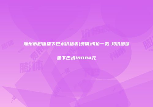 随州市膨体垫下巴术价格表(费用)均价一览-均价膨体垫下巴术18084元