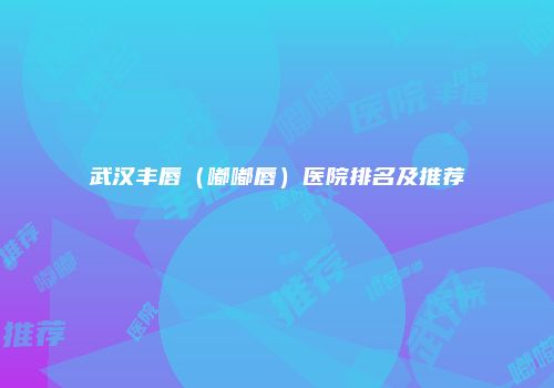 武汉丰唇（嘟嘟唇）医院排名及推荐