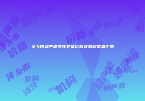 萍乡市超声波洁牙套餐价格及机构信息汇总