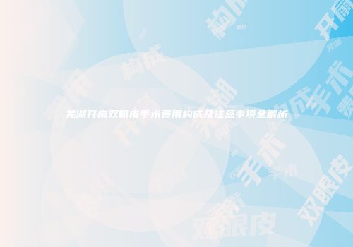 芜湖开扇双眼皮手术费用构成及注意事项全解析