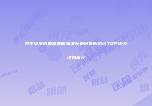 呼伦贝尔市玻尿酸眼部填充整形医院排名TOP10及详情简介
