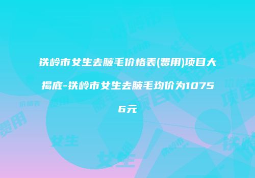 铁岭市女生去腋毛价格表(费用)项目大揭底-铁岭市女生去腋毛均价为10756元