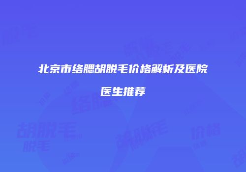 北京市络腮胡脱毛价格解析及医院医生推荐