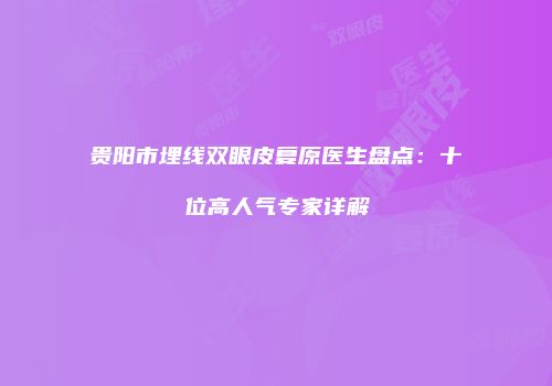 贵阳市埋线双眼皮复原医生盘点：十位高人气专家详解