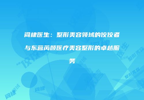 阎棣医生：整形美容领域的佼佼者与东营芮颜医疗美容整形的卓越服务