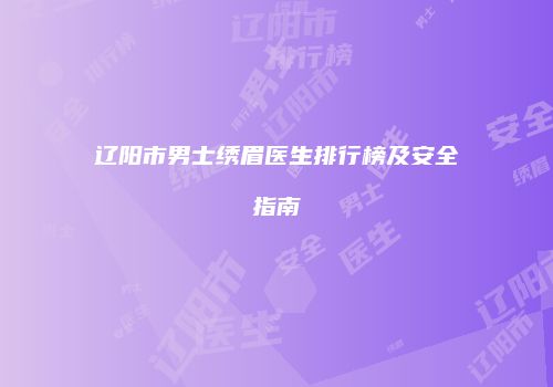 辽阳市男士绣眉医生排行榜及安全指南