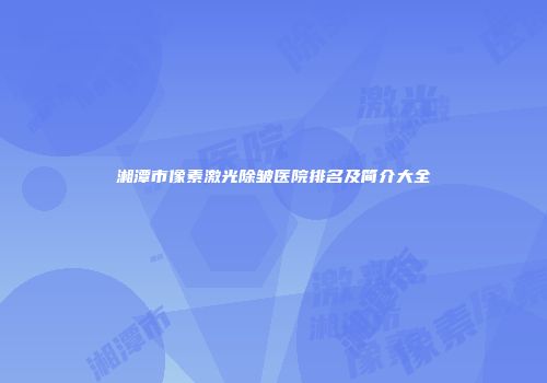 湘潭市像素激光除皱医院排名及简介大全