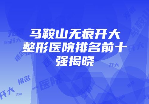 马鞍山无痕开大整形医院排名前十强揭晓