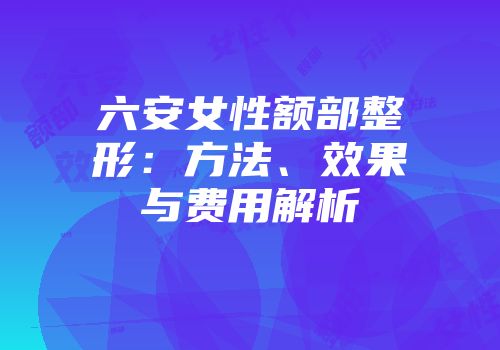 六安女性额部整形：方法、效果与费用解析