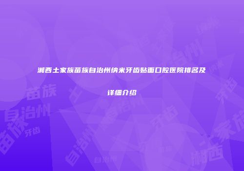 湘西土家族苗族自治州纳米牙齿贴面口腔医院排名及详细介绍