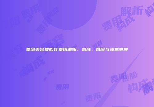 贵阳美容瘦脸针费用解析：构成、风险与注意事项