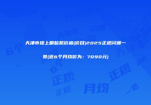 天津市提上眼睑肌价格(价目)2025正规闪爆一览(近6个月均价为：7090元)