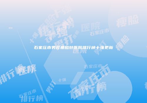 石家庄市男打瘦脸针医院排行榜十强更新