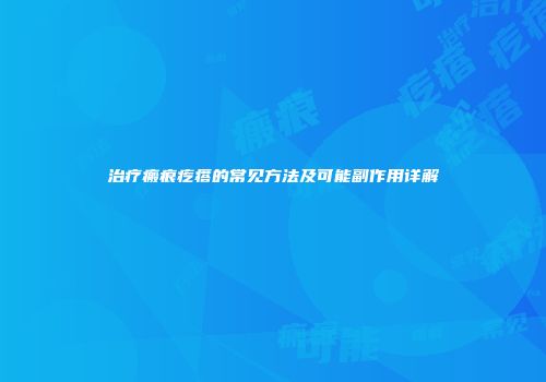 治疗瘢痕疙瘩的常见方法及可能副作用详解