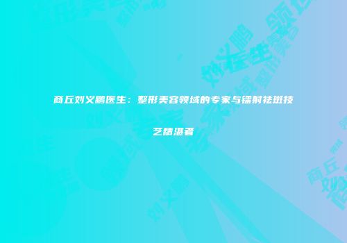 商丘刘义鹏医生：整形美容领域的专家与镭射祛斑技艺精湛者