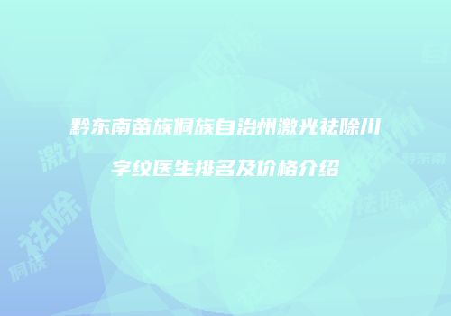 黔东南苗族侗族自治州激光祛除川字纹医生排名及价格介绍