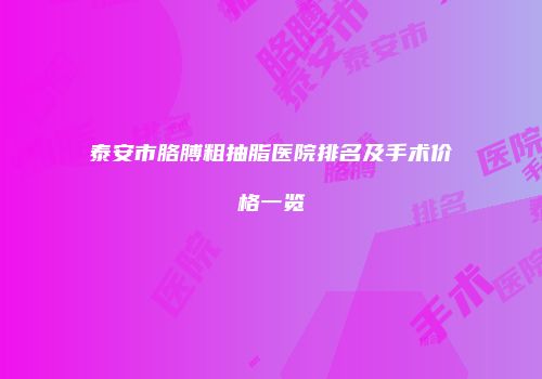 泰安市胳膊粗抽脂医院排名及手术价格一览