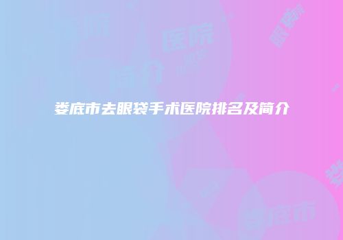 娄底市去眼袋手术医院排名及简介