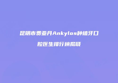 昆明市费亚丹Ankylos种植牙口腔医生排行榜揭晓