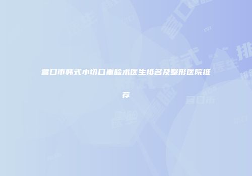 营口市韩式小切口重睑术医生排名及整形医院推荐