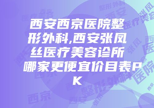 西安西京医院整形外科,西安张凤丝医疗美容诊所哪家更便宜价目表PK